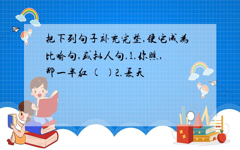 把下列句子补充完整,使它成为比喻句,或拟人句.1.你瞧,那一半红 ( )2.夏天