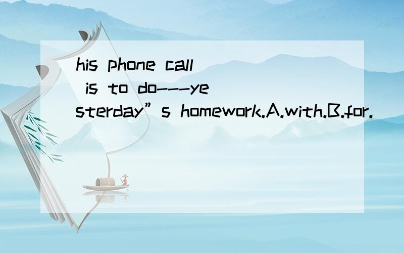 his phone call is to do---yesterday”s homework.A.with.B.for.