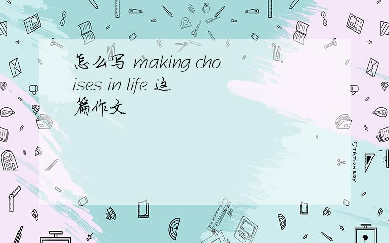 怎么写 making choises in life 这篇作文