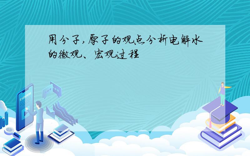 用分子,原子的观点分析电解水的微观、宏观过程