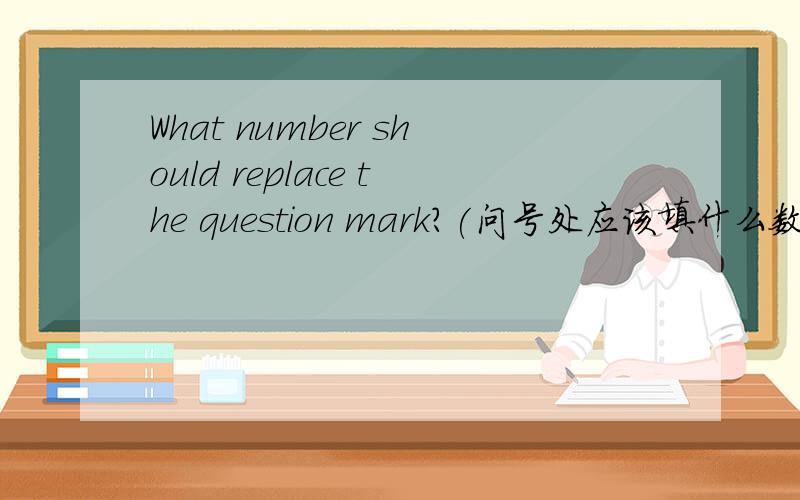 What number should replace the question mark?(问号处应该填什么数字?）