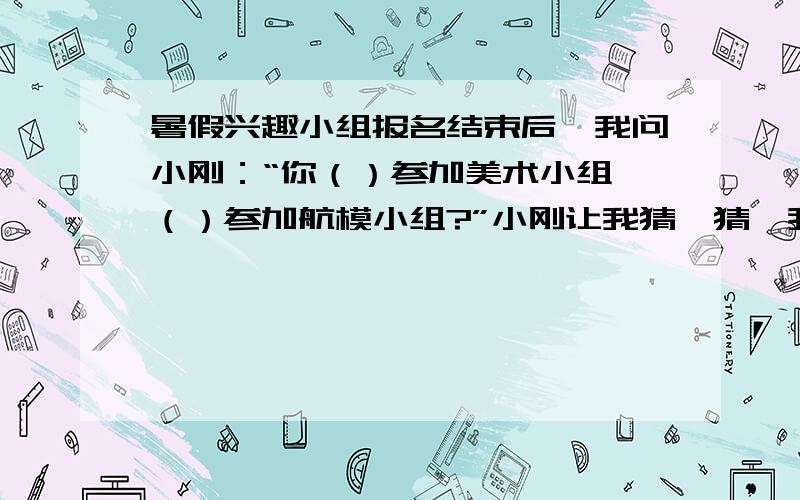 暑假兴趣小组报名结束后,我问小刚：“你（）参加美术小组,（）参加航模小组?”小刚让我猜一猜,我说：