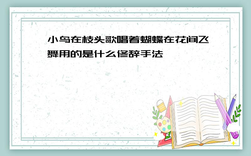 小鸟在枝头歌唱着蝴蝶在花间飞舞用的是什么修辞手法