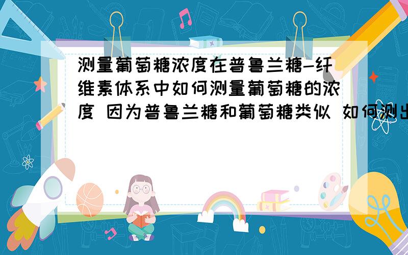 测量葡萄糖浓度在普鲁兰糖-纤维素体系中如何测量葡萄糖的浓度 因为普鲁兰糖和葡萄糖类似 如何测出葡萄糖?还有安赛蜜 甜蜜素