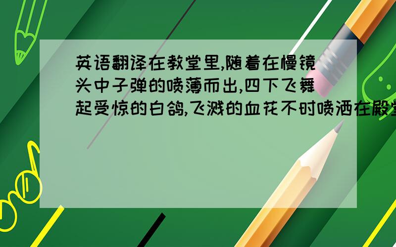 英语翻译在教堂里,随着在慢镜头中子弹的喷薄而出,四下飞舞起受惊的白鸽,飞溅的血花不时喷洒在殿堂的神像上,所有的人应声倒下