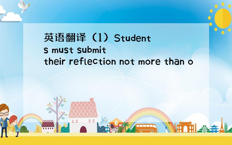 英语翻译（1）Students must submit their reflection not more than o