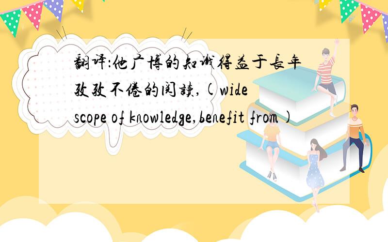 翻译：他广博的知识得益于长年孜孜不倦的阅读,(wide scope of knowledge,benefit from)