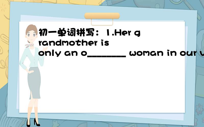 初一单词拼写：1.Her grandmother is only an o________ woman in our v