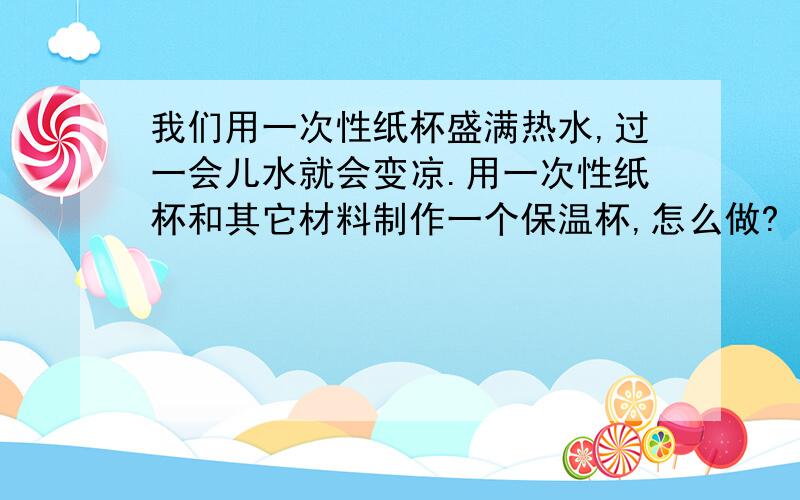 我们用一次性纸杯盛满热水,过一会儿水就会变凉.用一次性纸杯和其它材料制作一个保温杯,怎么做?