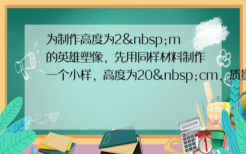 为制作高度为2 m的英雄塑像，先用同样材料制作一个小样，高度为20 cm，质量为3 kg，