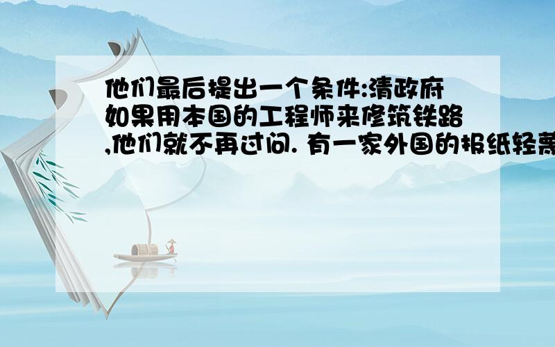 他们最后提出一个条件:清政府如果用本国的工程师来修筑铁路,他们就不再过问. 有一家外国的报纸轻蔑地说“