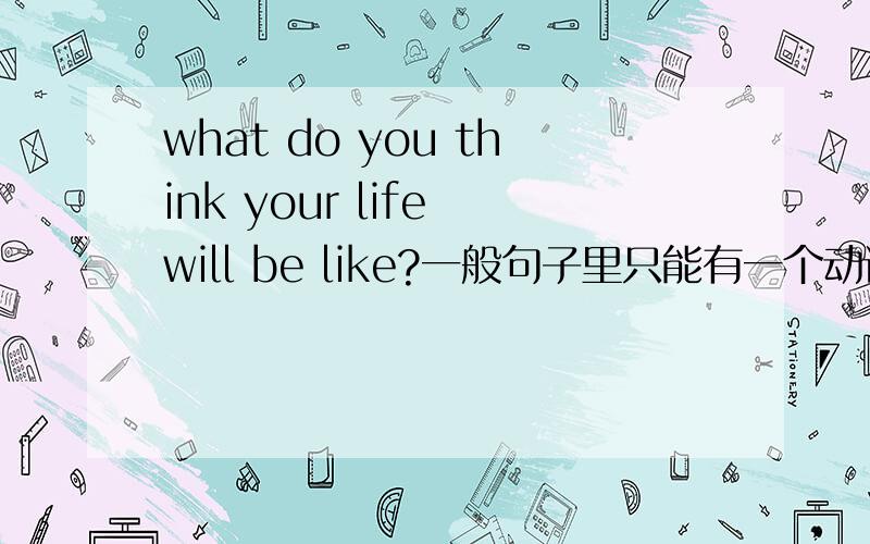 what do you think your life will be like?一般句子里只能有一个动词,前面都有了t