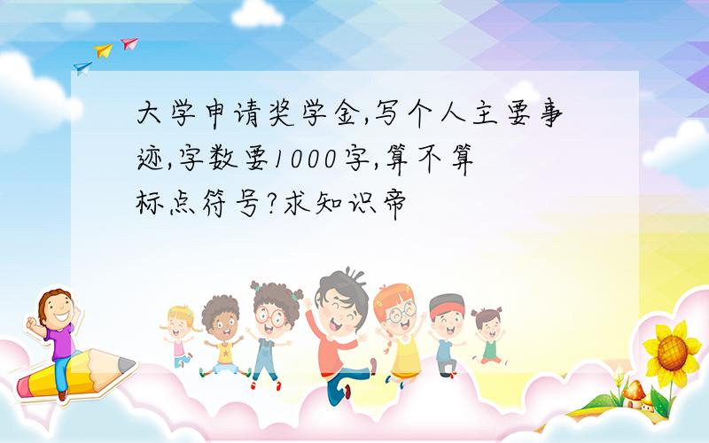 大学申请奖学金,写个人主要事迹,字数要1000字,算不算标点符号?求知识帝