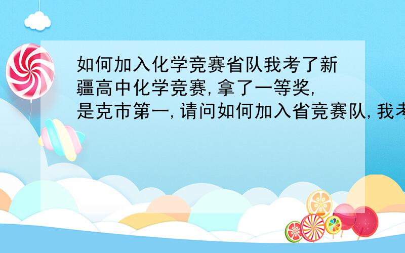 如何加入化学竞赛省队我考了新疆高中化学竞赛,拿了一等奖,是克市第一,请问如何加入省竞赛队,我考的82分 有知道分数的人