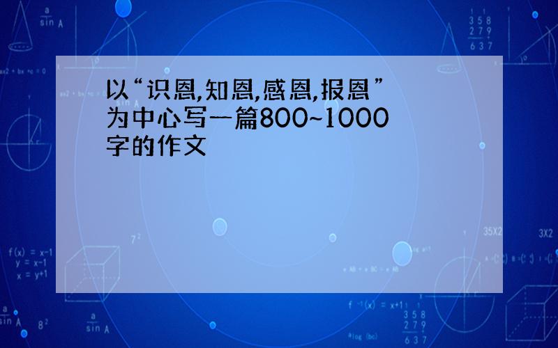 以“识恩,知恩,感恩,报恩”为中心写一篇800~1000字的作文