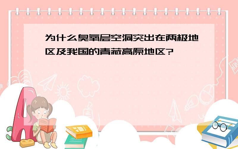 为什么臭氧层空洞突出在两极地区及我国的青藏高原地区?