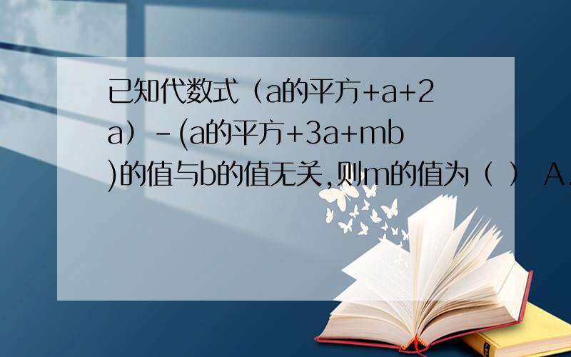 已知代数式（a的平方+a+2a）-(a的平方+3a+mb)的值与b的值无关,则m的值为（ ） A.1 B.负1 C.2