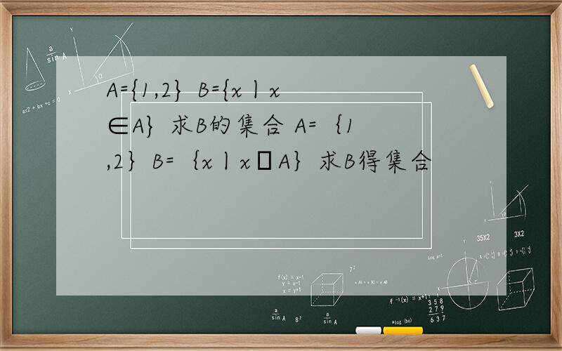 A={1,2} B={x丨x∈A} 求B的集合 A=｛1,2｝B=｛x丨x⊆A｝求B得集合