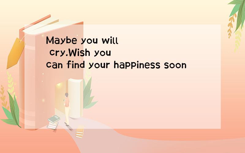 Maybe you will cry.Wish you can find your happiness soon