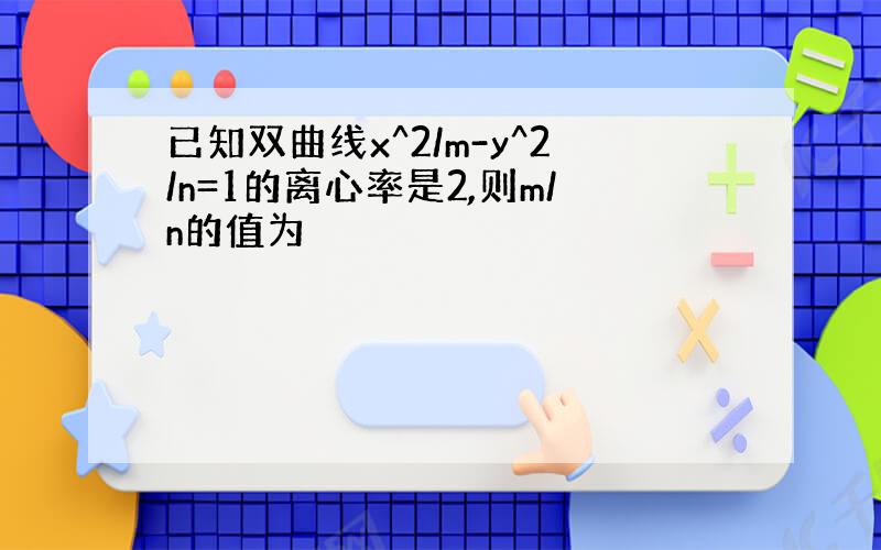 已知双曲线x^2/m-y^2/n=1的离心率是2,则m/n的值为