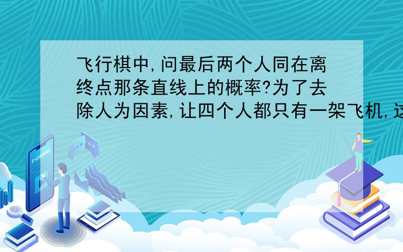 飞行棋中,问最后两个人同在离终点那条直线上的概率?为了去除人为因素,让四个人都只有一架飞机,这样四个人的走法只和筛子置的