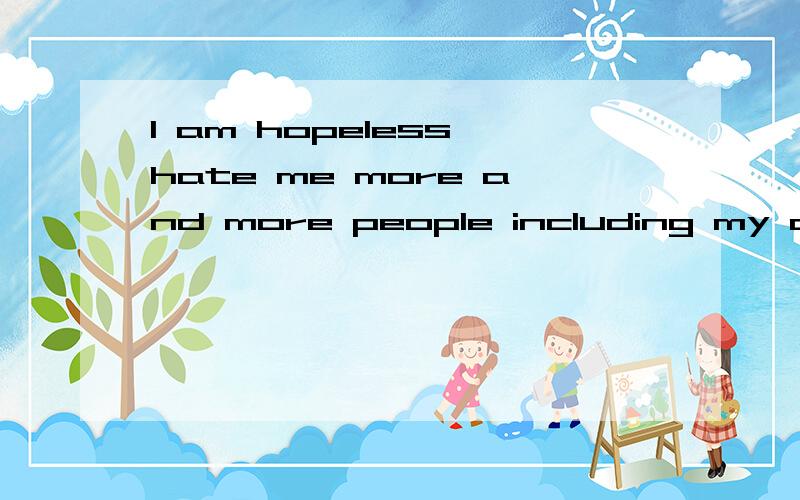 I am hopeless hate me more and more people including my dear