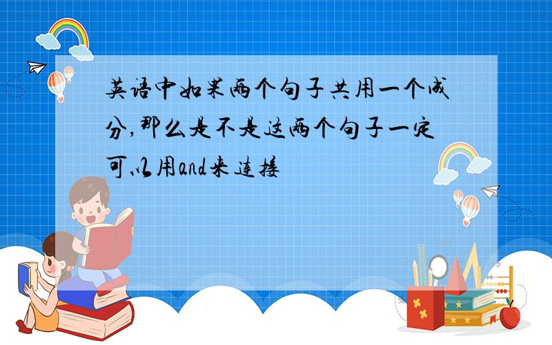 英语中如果两个句子共用一个成分,那么是不是这两个句子一定可以用and来连接