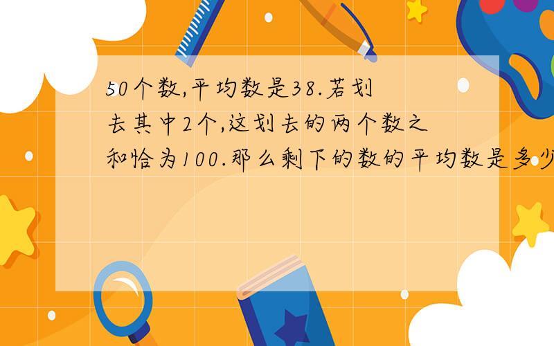 50个数,平均数是38.若划去其中2个,这划去的两个数之和恰为100.那么剩下的数的平均数是多少?