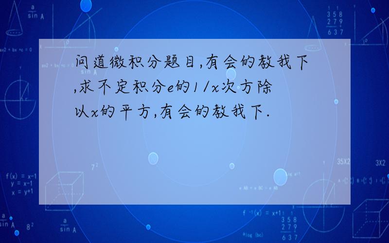 问道微积分题目,有会的教我下,求不定积分e的1/x次方除以x的平方,有会的教我下.