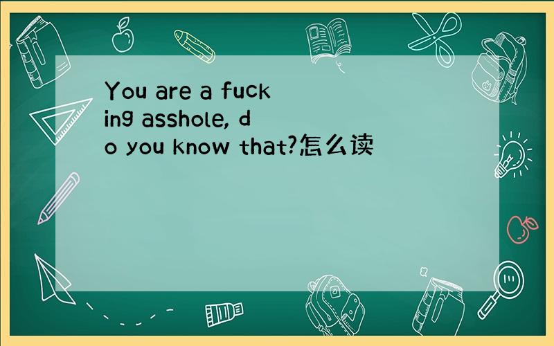 You are a fucking asshole, do you know that?怎么读