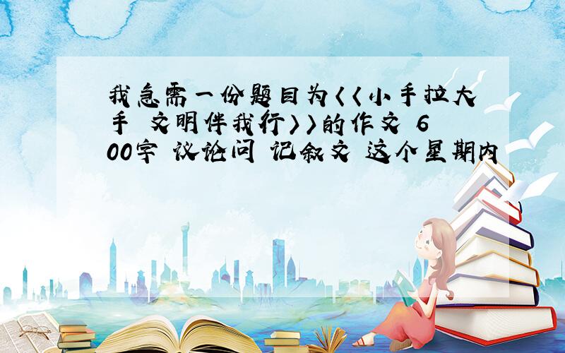 我急需一份题目为〈〈小手拉大手 文明伴我行〉〉的作文 600字 议论问 记叙文 这个星期内