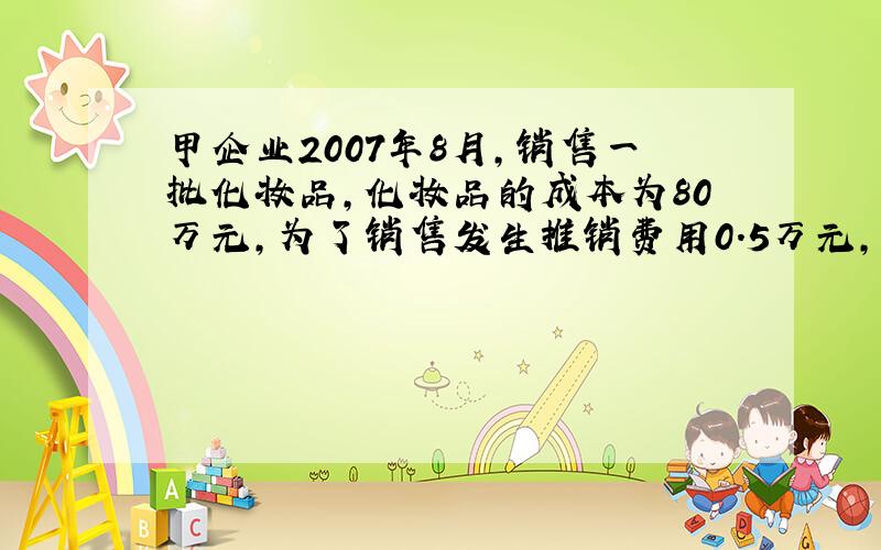 甲企业2007年8月,销售一批化妆品,化妆品的成本为80万元,为了销售发生推销费用0.5万元,化妆品厂的销售