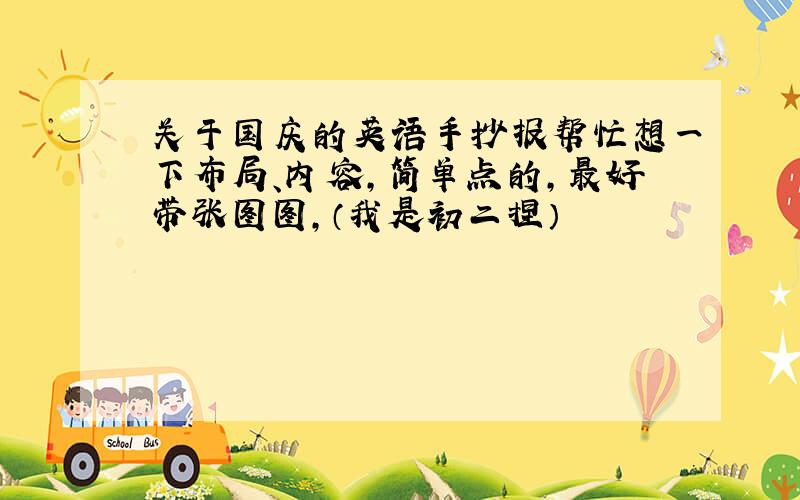 关于国庆的英语手抄报帮忙想一下布局、内容,简单点的,最好带张图图,（我是初二捏）