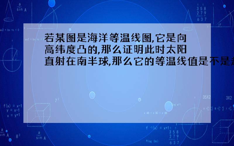 若某图是海洋等温线图,它是向高纬度凸的,那么证明此时太阳直射在南半球,那么它的等温线值是不是越往北气温越高?