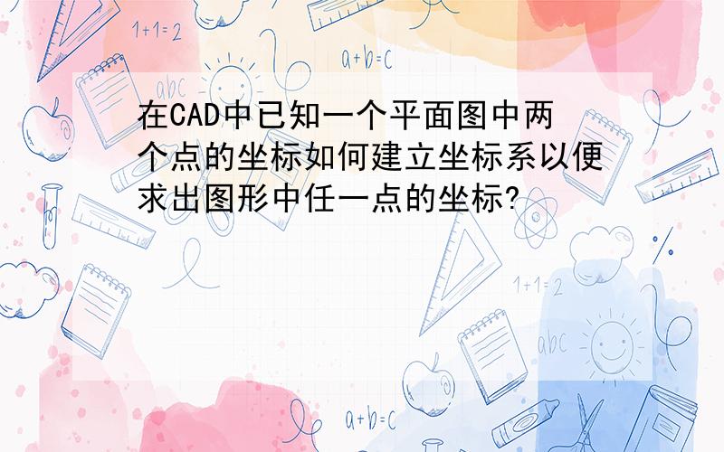 在CAD中已知一个平面图中两个点的坐标如何建立坐标系以便求出图形中任一点的坐标?