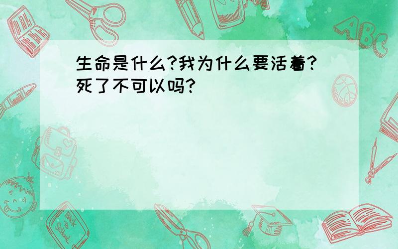 生命是什么?我为什么要活着?死了不可以吗?