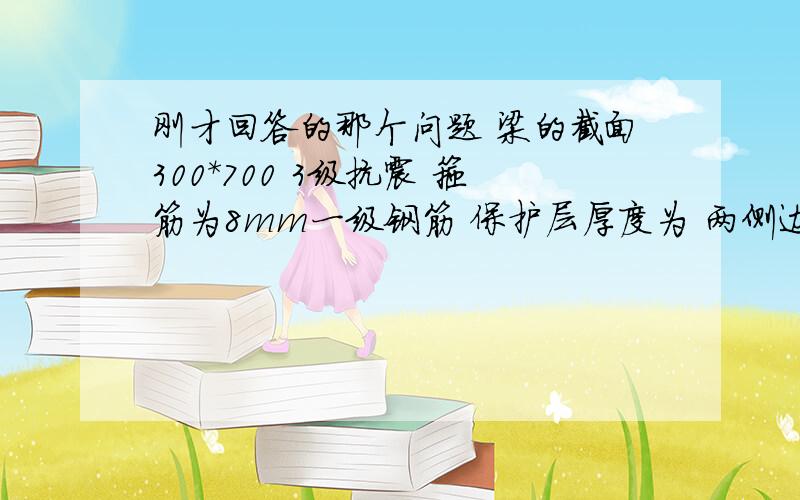 刚才回答的那个问题 梁的截面300*700 3级抗震 箍筋为8mm一级钢筋 保护层厚度为 两侧边30mm 梁上部为30m