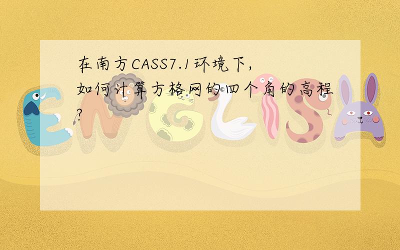 在南方CASS7.1环境下,如何计算方格网的四个角的高程?