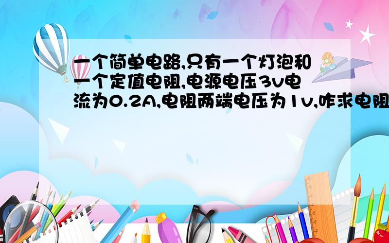 一个简单电路,只有一个灯泡和一个定值电阻,电源电压3v电流为0.2A,电阻两端电压为1v,咋求电阻阻值?