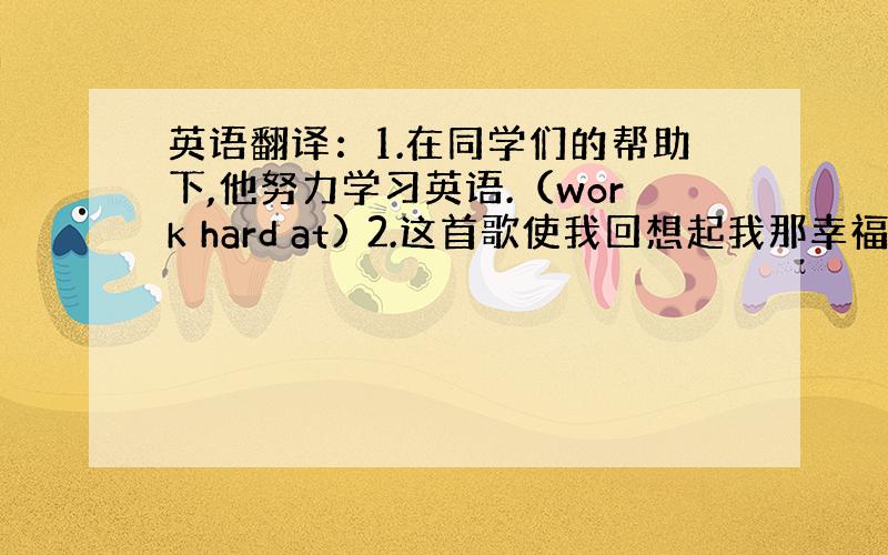 英语翻译：1.在同学们的帮助下,他努力学习英语.（work hard at) 2.这首歌使我回想起我那幸福的童年.（r