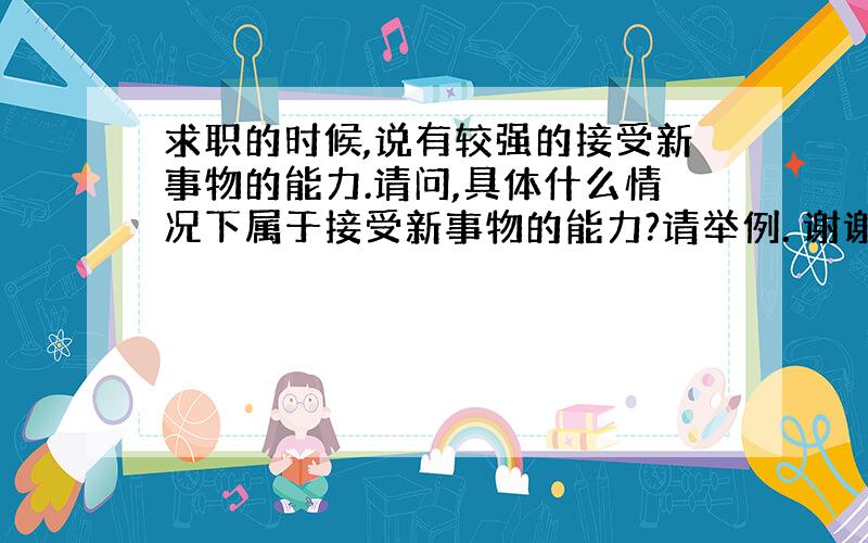 求职的时候,说有较强的接受新事物的能力.请问,具体什么情况下属于接受新事物的能力?请举例. 谢谢!