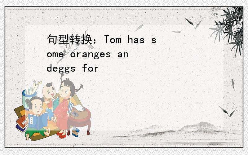 句型转换：Tom has some oranges andeggs for