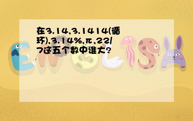 在3.14,3.1414(循环),3.14%,π,22/7这五个数中谁大?