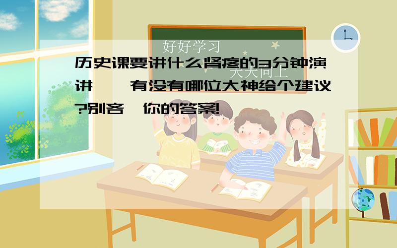 历史课要讲什么肾疼的3分钟演讲……有没有哪位大神给个建议?别吝啬你的答案!