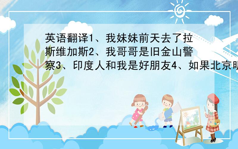 英语翻译1、我妹妹前天去了拉斯维加斯2、我哥哥是旧金山警察3、印度人和我是好朋友4、如果北京明天不下雨,我们就去那里旅行