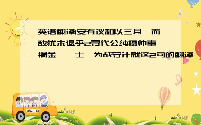 英语翻译1安有议和以三月,而敌犹未退乎2寻代公纯摄帅事,捐金帛飨士,为战守计就这2句的翻译