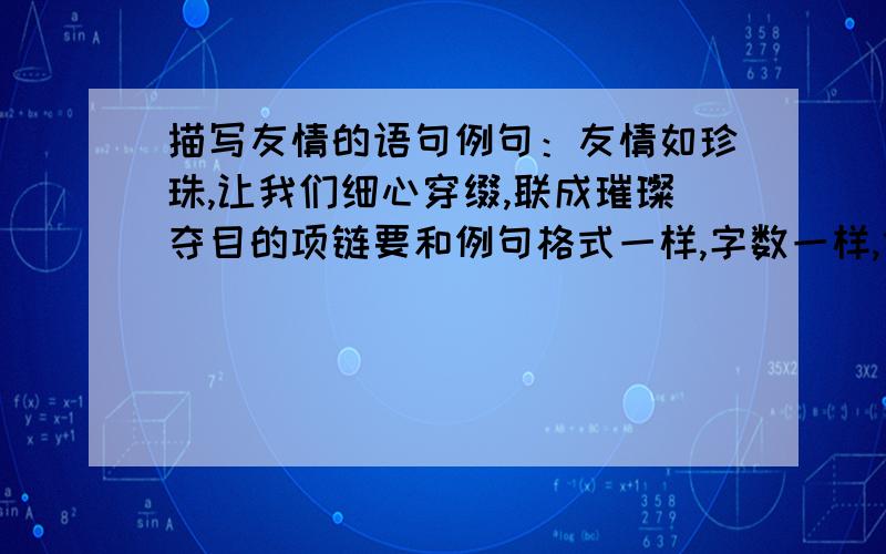 描写友情的语句例句：友情如珍珠,让我们细心穿缀,联成璀璨夺目的项链要和例句格式一样,字数一样,修辞手法一样!