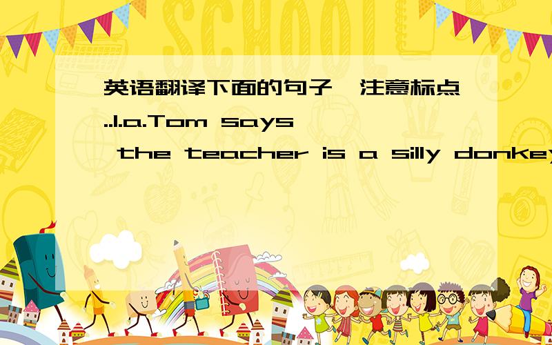 英语翻译下面的句子,注意标点..1.a.Tom says the teacher is a silly donkey.b