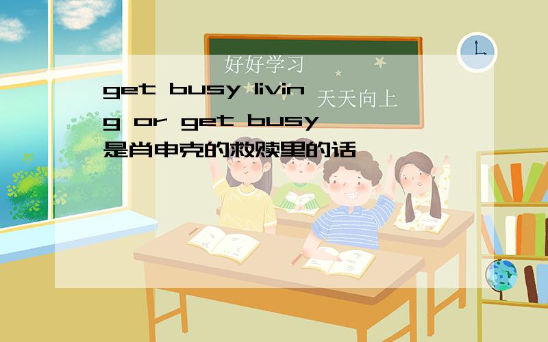 get busy living or get busy 是肖申克的救赎里的话