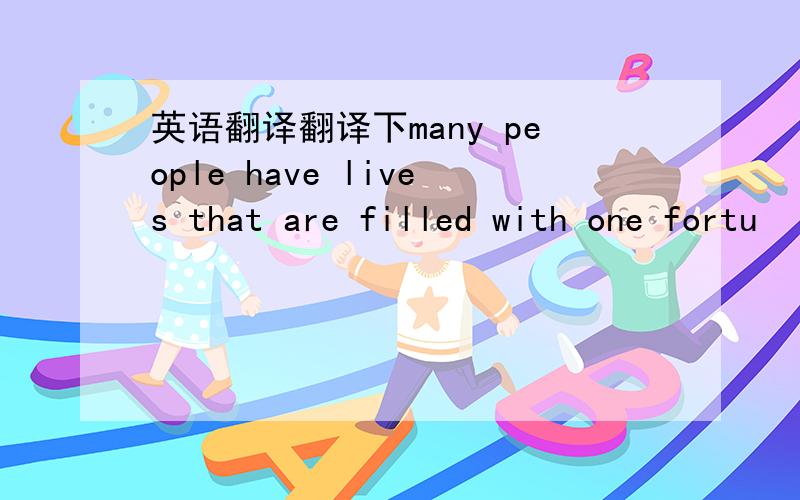 英语翻译翻译下many people have lives that are filled with one fortu